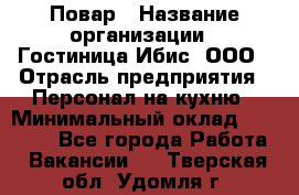 Повар › Название организации ­ Гостиница Ибис, ООО › Отрасль предприятия ­ Персонал на кухню › Минимальный оклад ­ 22 000 - Все города Работа » Вакансии   . Тверская обл.,Удомля г.